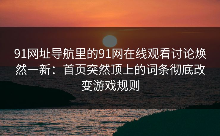 91网址导航里的91网在线观看讨论焕然一新:首页突然顶上的词条彻底改变游戏规则