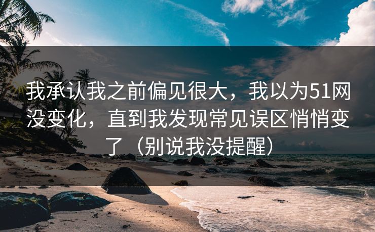 我承认我之前偏见很大,我以为51网没变化,直到我发现常见误区悄悄变了(别说我没提醒) 我承认我之前偏见很大,我以为51网没变化,直到我发现常见误区悄悄变了(别说我没提醒)