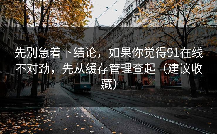先别急着下结论,如果你觉得91在线不对劲,先从缓存管理查起(建议收藏) 先别急着下结论,如果你觉得91在线不对劲,先从缓存管理查起(建议收藏)