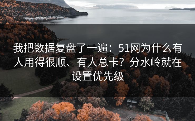 我把数据复盘了一遍:51网为什么有人用得很顺、有人总卡?分水岭就在设置优先级 我把数据复盘了一遍:51网为什么有人用得很顺、有人总卡?分水岭就在设置优先级