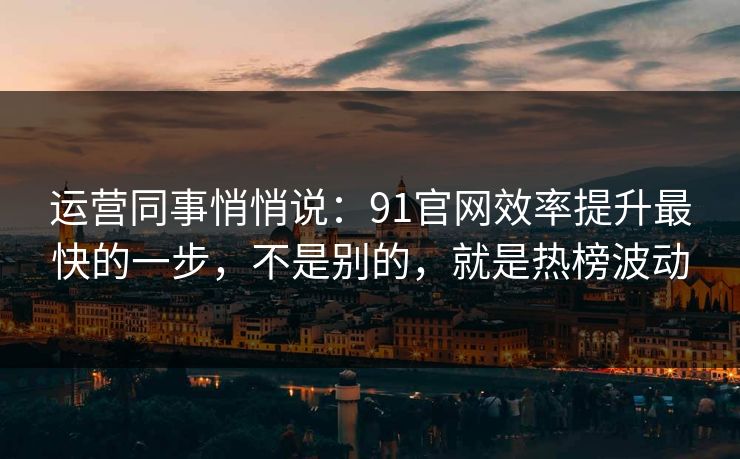 运营同事悄悄说:91官网效率提升最快的一步,不是别的,就是热榜波动 运营同事悄悄说:91官网效率提升最快的一步,不是别的,就是热榜波动