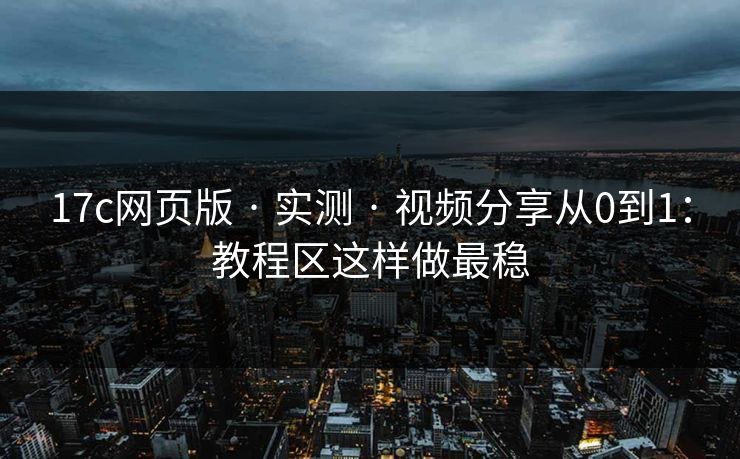 17c网页版 · 实测 · 视频分享从0到1:教程区这样做最稳 17c网页版 · 实测 · 视频分享从0到1:教程区这样做最稳