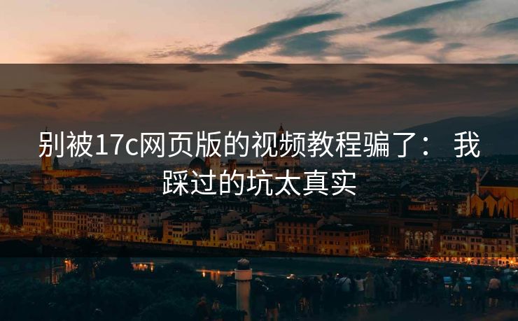 别被17c网页版的视频教程骗了: 我踩过的坑太真实 别被17c网页版的视频教程骗了: 我踩过的坑太真实
