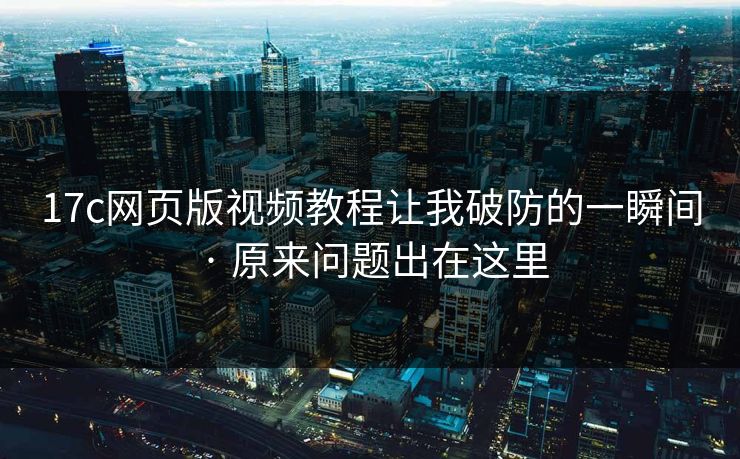 17c网页版视频教程让我破防的一瞬间 · 原来问题出在这里