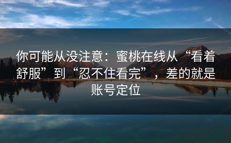 你可能从没注意:蜜桃在线从“看着舒服”到“忍不住看完”,差的就是账号定位 你可能从没注意:蜜桃在线从“看着舒服”到“忍不住看完”,差的就是账号定位