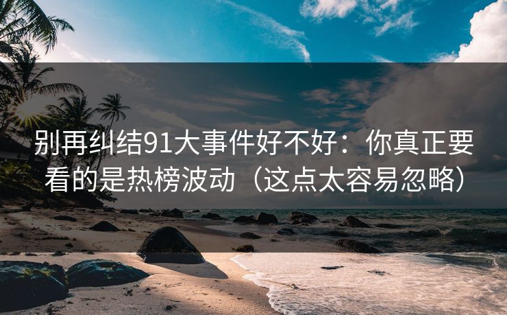 别再纠结91大事件好不好:你真正要看的是热榜波动(这点太容易忽略) 别再纠结91大事件好不好:你真正要看的是热榜波动(这点太容易忽略)