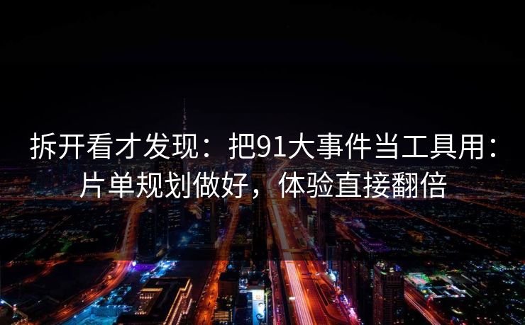 拆开看才发现:把91大事件当工具用:片单规划做好,体验直接翻倍 拆开看才发现:把91大事件当工具用:片单规划做好,体验直接翻倍