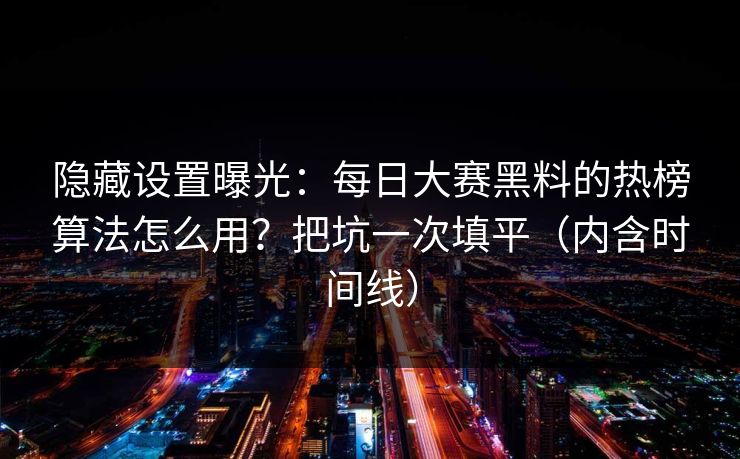 隐藏设置曝光:每日大赛黑料的热榜算法怎么用?把坑一次填平(内含时间线) 隐藏设置曝光:每日大赛黑料的热榜算法怎么用?把坑一次填平(内含时间线)