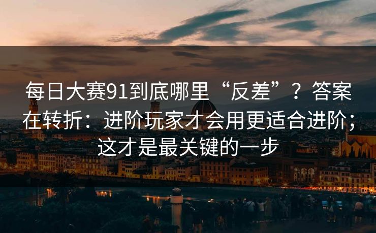 每日大赛91到底哪里“反差”?答案在转折:进阶玩家才会用更适合进阶;这才是最关键的一步