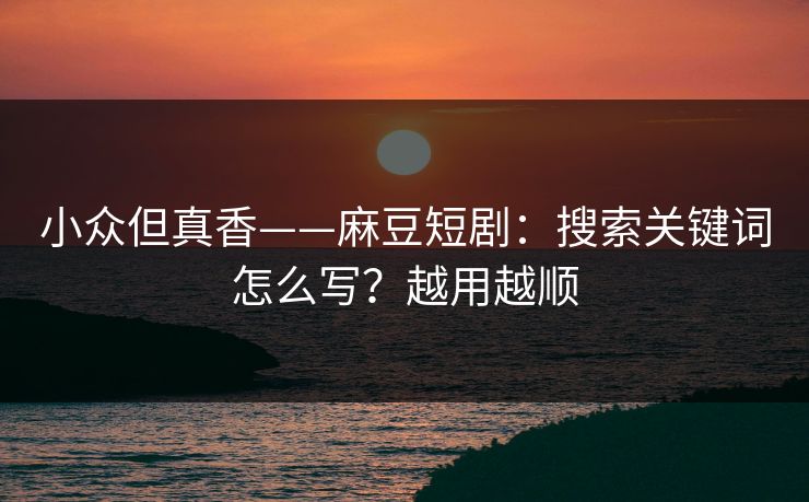 小众但真香——麻豆短剧:搜索关键词怎么写?越用越顺 小众但真香——麻豆短剧:搜索关键词怎么写?越用越顺