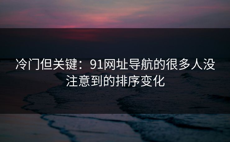 冷门但关键:91网址导航的很多人没注意到的排序变化