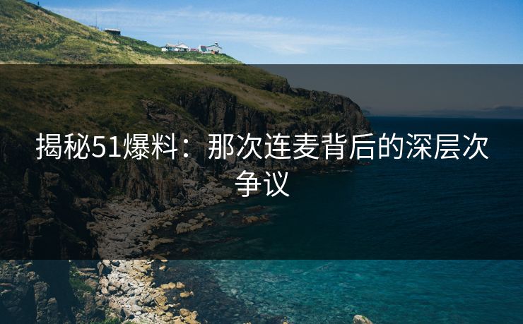 揭秘51爆料:那次连麦背后的深层次争议