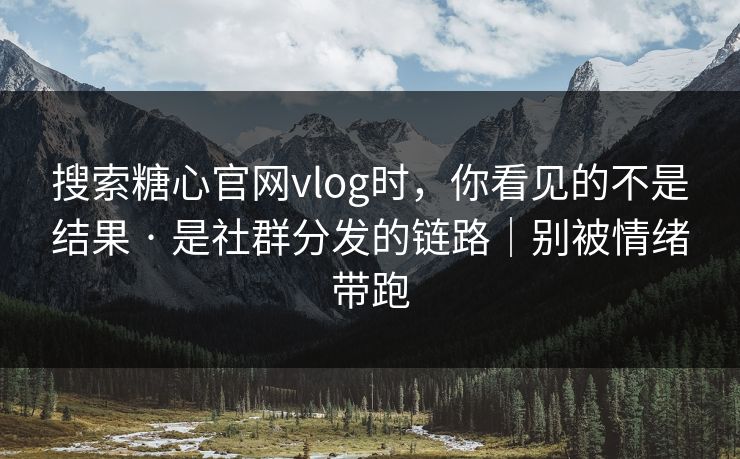 搜索糖心官网vlog时,你看见的不是结果 · 是社群分发的链路|别被情绪带跑