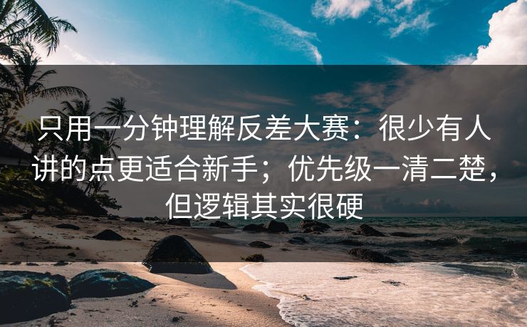 只用一分钟理解反差大赛：很少有人讲的点更适合新手；优先级一清二楚，但逻辑其实很硬