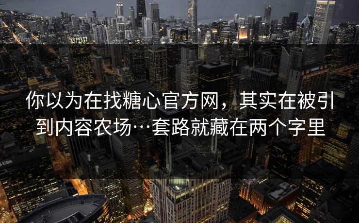 你以为在找糖心官方网,其实在被引到内容农场…套路就藏在两个字里 你以为在找糖心官方网,其实在被引到内容农场…套路就藏在两个字里