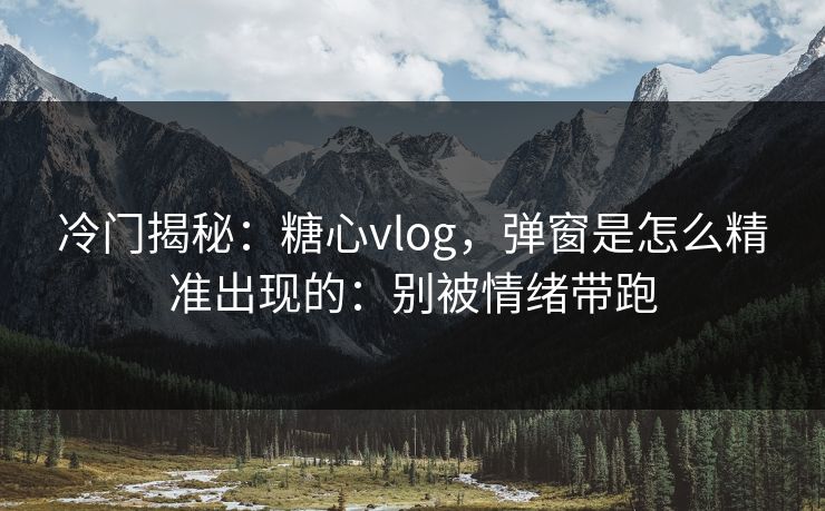 冷门揭秘:糖心vlog,弹窗是怎么精准出现的:别被情绪带跑