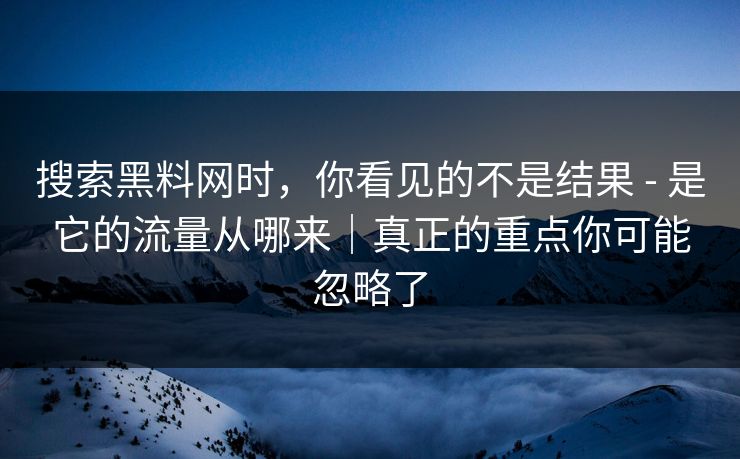 搜索黑料网时,你看见的不是结果 - 是它的流量从哪来|真正的重点你可能忽略了