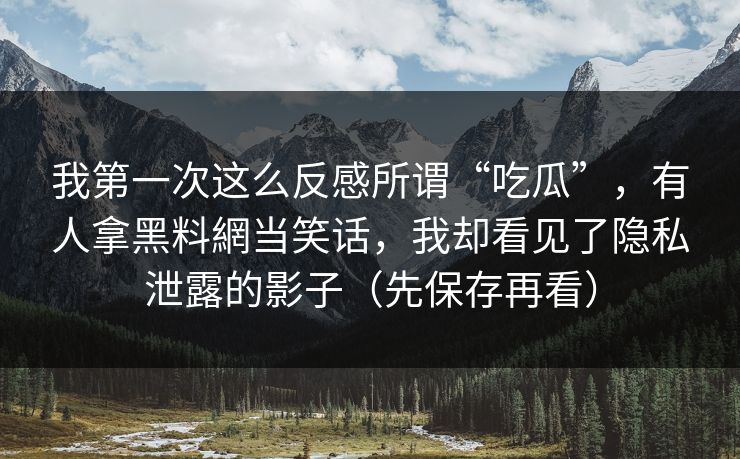 我第一次这么反感所谓“吃瓜”,有人拿黑料網当笑话,我却看见了隐私泄露的影子(先保存再看) 我第一次这么反感所谓“吃瓜”,有人拿黑料網当笑话,我却看见了隐私泄露的影子(先保存再看)