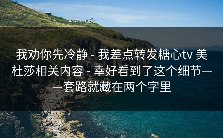我劝你先冷静 - 我差点转发糖心tv 美杜莎相关内容 - 幸好看到了这个细节——套路就藏在两个字里